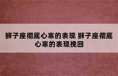 狮子座彻底心寒的表现 狮子座彻底心寒的表现挽回